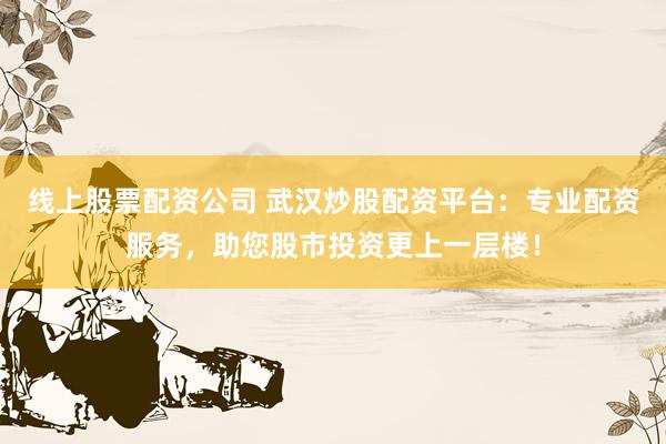 线上股票配资公司 武汉炒股配资平台：专业配资服务，助您股市投资更上一层楼！