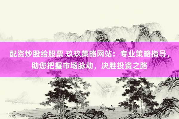 配资炒股给股票 玖玖策略网站：专业策略指导，助您把握市场脉动，决胜投资之路