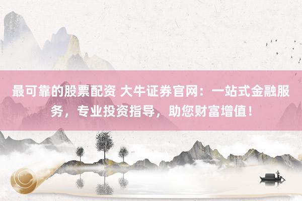 最可靠的股票配资 大牛证券官网：一站式金融服务，专业投资指导，助您财富增值！
