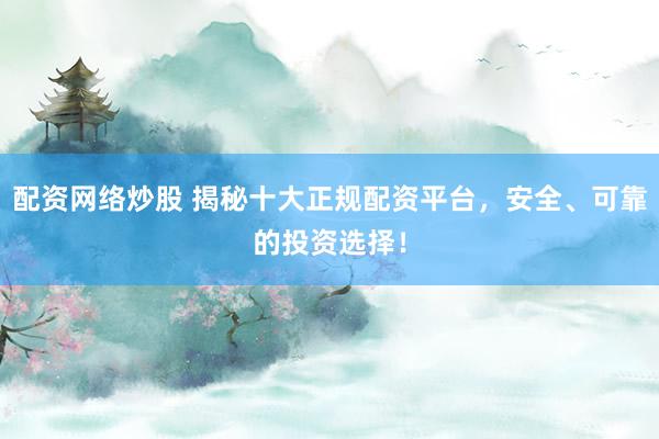 配资网络炒股 揭秘十大正规配资平台，安全、可靠的投资选择！