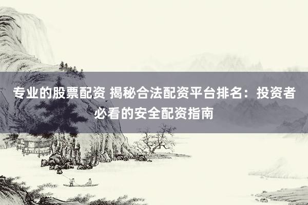 专业的股票配资 揭秘合法配资平台排名：投资者必看的安全配资指南