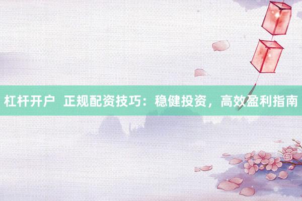 杠杆开户  正规配资技巧：稳健投资，高效盈利指南