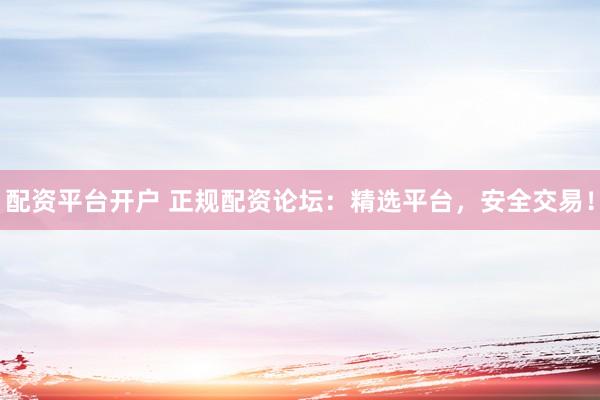 配资平台开户 正规配资论坛：精选平台，安全交易！
