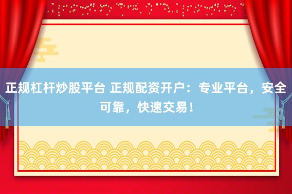 正规杠杆炒股平台 正规配资开户：专业平台，安全可靠，快速交易！