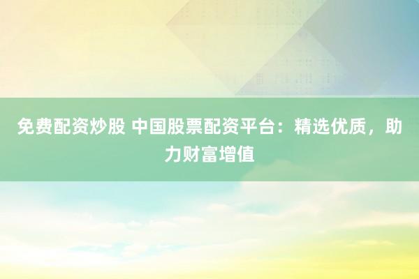 免费配资炒股 中国股票配资平台：精选优质，助力财富增值