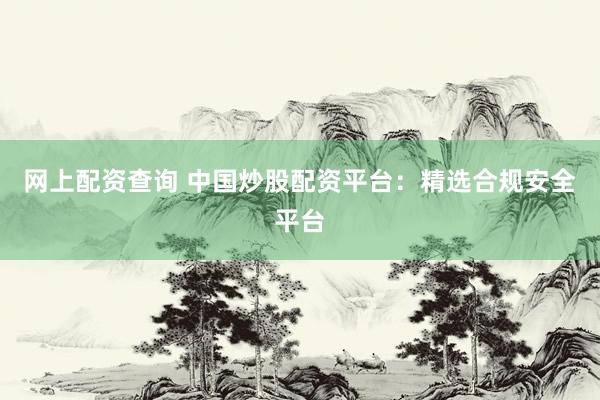 网上配资查询 中国炒股配资平台：精选合规安全平台