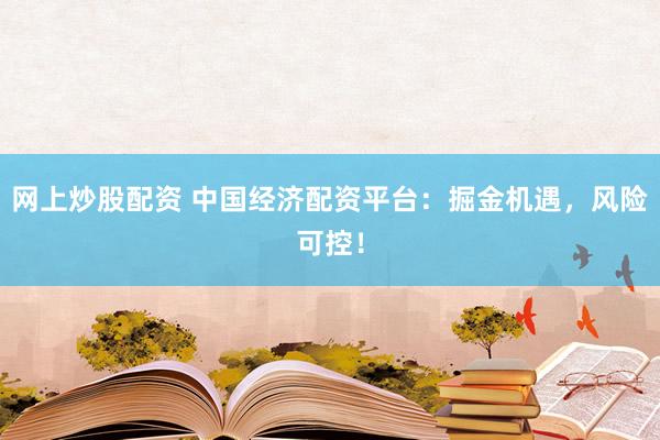 网上炒股配资 中国经济配资平台：掘金机遇，风险可控！