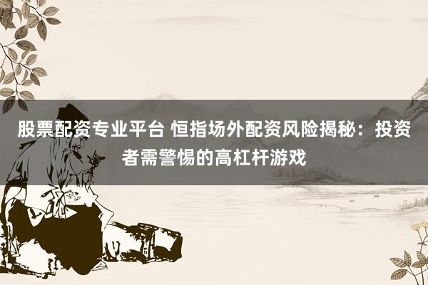 股票配资专业平台 恒指场外配资风险揭秘：投资者需警惕的高杠杆游戏