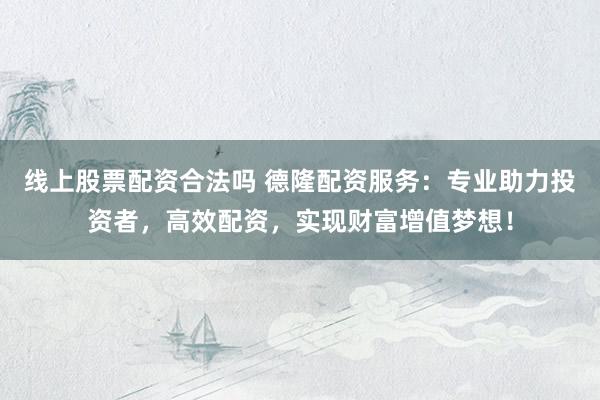 线上股票配资合法吗 德隆配资服务：专业助力投资者，高效配资，实现财富增值梦想！