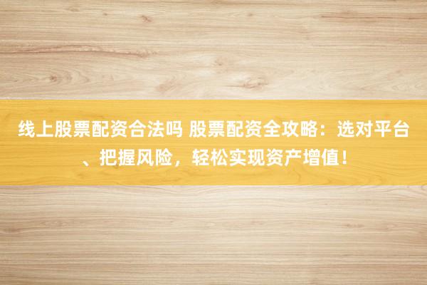 线上股票配资合法吗 股票配资全攻略：选对平台、把握风险，轻松实现资产增值！
