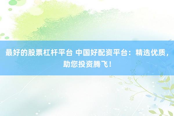 最好的股票杠杆平台 中国好配资平台：精选优质，助您投资腾飞！