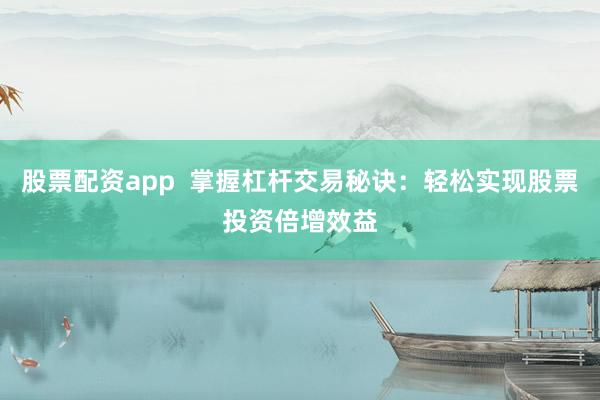股票配资app  掌握杠杆交易秘诀：轻松实现股票投资倍增效益