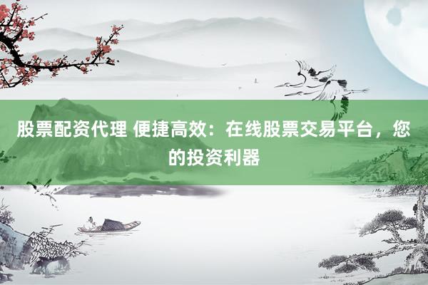 股票配资代理 便捷高效：在线股票交易平台，您的投资利器
