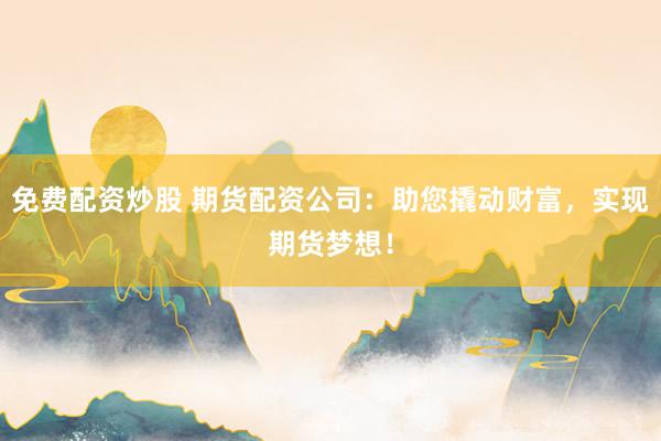 免费配资炒股 期货配资公司：助您撬动财富，实现期货梦想！
