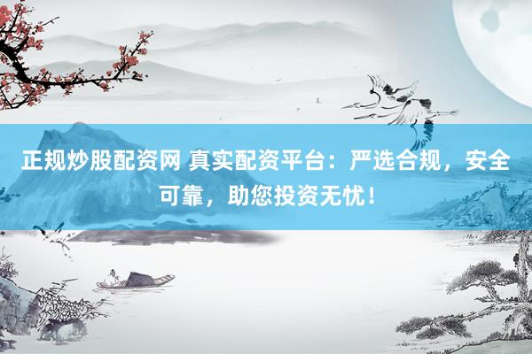 正规炒股配资网 真实配资平台:严选合规,安全可靠,助您投资无忧!