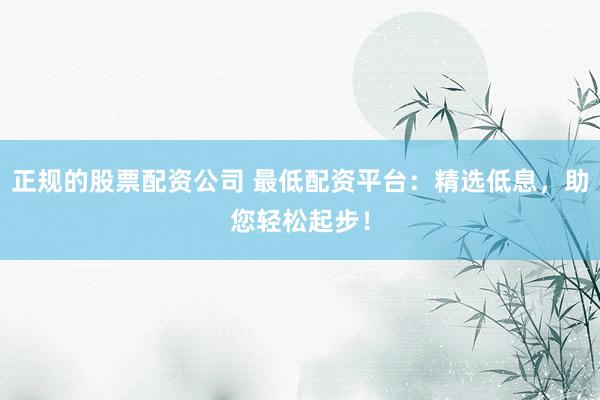 正规的股票配资公司 最低配资平台:精选低息,助您轻松起步!