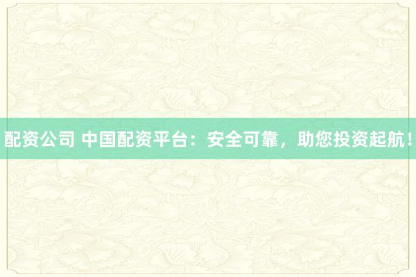 配资公司 中国配资平台：安全可靠，助您投资起航！