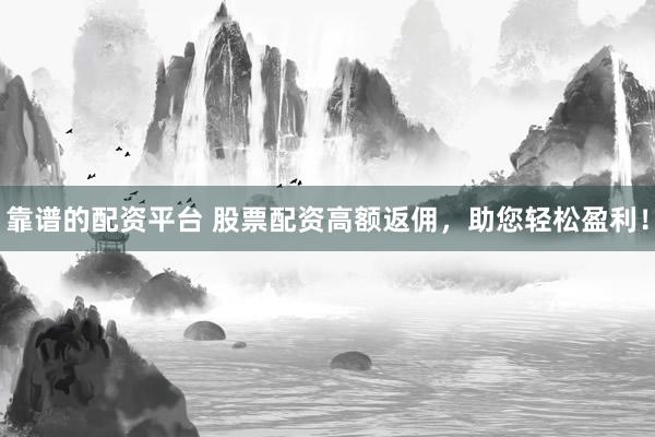 靠谱的配资平台 股票配资高额返佣，助您轻松盈利！