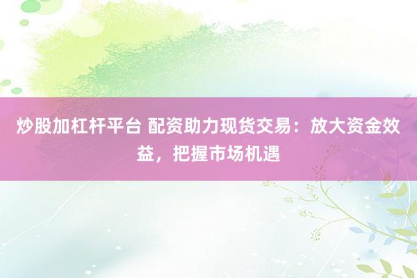 炒股加杠杆平台 配资助力现货交易：放大资金效益，把握市场机遇