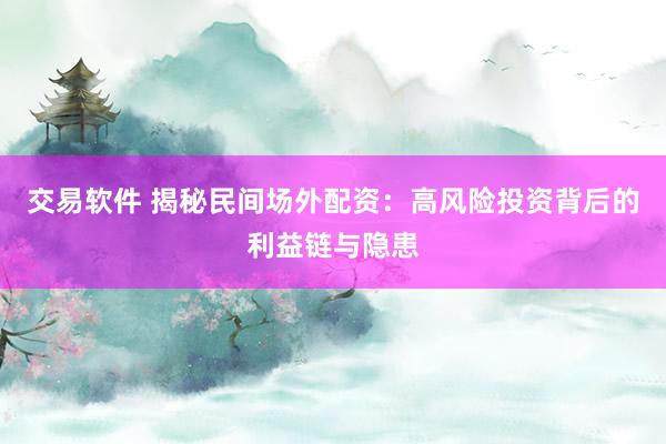 交易软件 揭秘民间场外配资：高风险投资背后的利益链与隐患