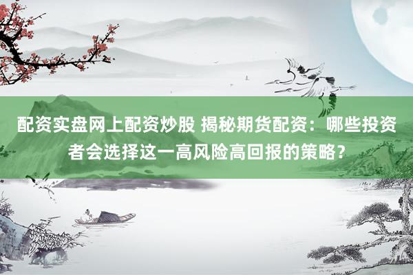配资实盘网上配资炒股 揭秘期货配资：哪些投资者会选择这一高风险高回报的策略？