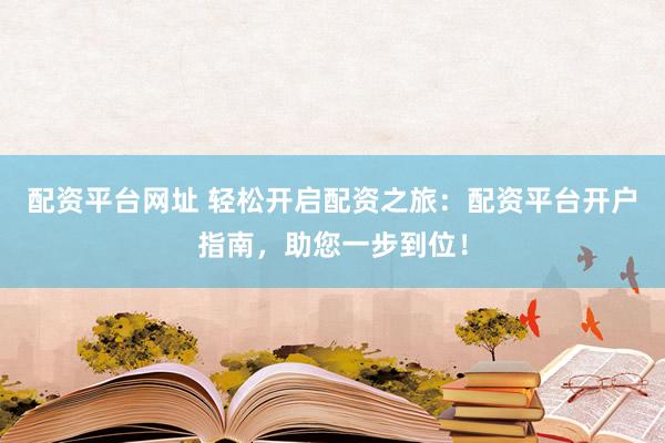 配资平台网址 轻松开启配资之旅：配资平台开户指南，助您一步到位！