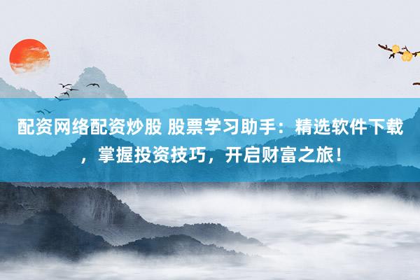配资网络配资炒股 股票学习助手：精选软件下载，掌握投资技巧，开启财富之旅！