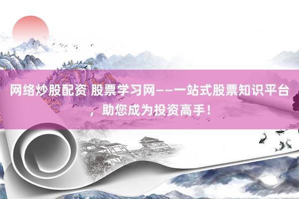 网络炒股配资 股票学习网——一站式股票知识平台，助您成为投资高手！
