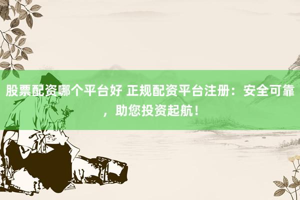 股票配资哪个平台好 正规配资平台注册：安全可靠，助您投资起航！