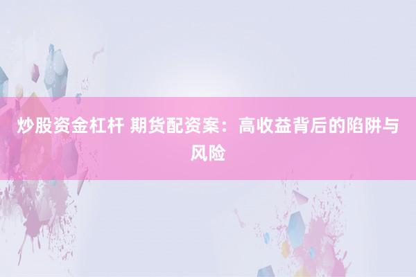 炒股资金杠杆 期货配资案：高收益背后的陷阱与风险