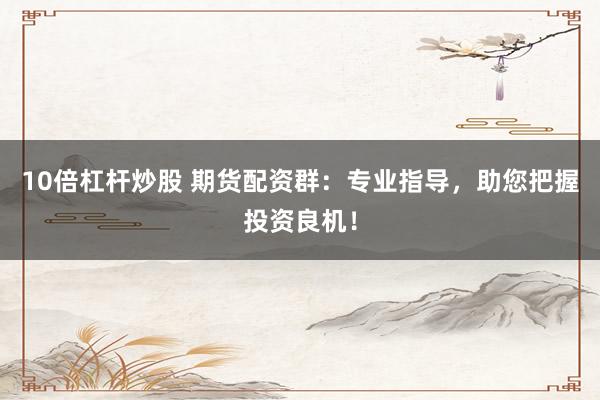10倍杠杆炒股 期货配资群：专业指导，助您把握投资良机！