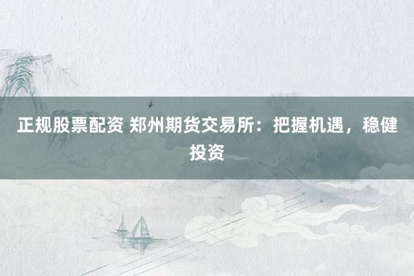 正规股票配资 郑州期货交易所:把握机遇,稳健投资