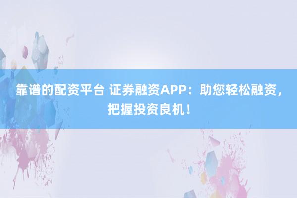 靠谱的配资平台 证券融资APP：助您轻松融资，把握投资良机！
