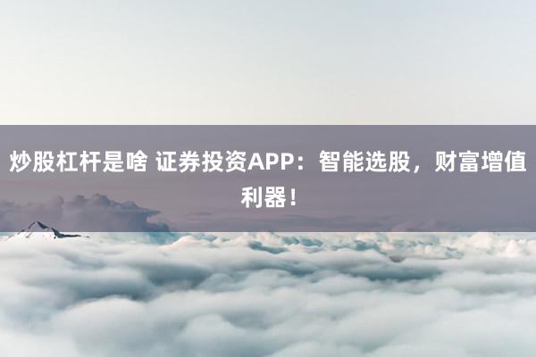 炒股杠杆是啥 证券投资APP：智能选股，财富增值利器！