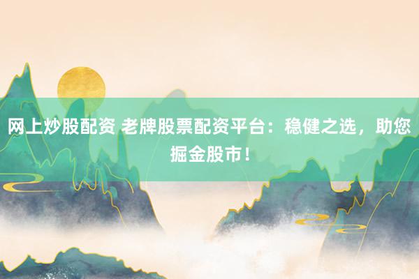 网上炒股配资 老牌股票配资平台：稳健之选，助您掘金股市！