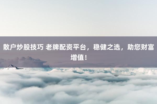 散户炒股技巧 老牌配资平台，稳健之选，助您财富增值！