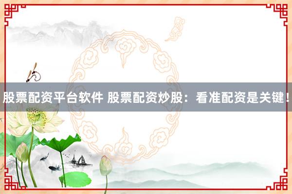 股票配资平台软件 股票配资炒股：看准配资是关键！