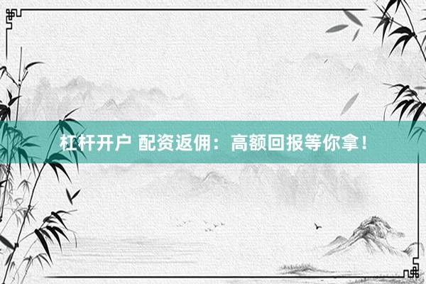 杠杆开户 配资返佣:高额回报等你拿!