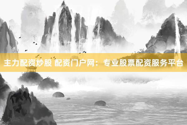 主力配资炒股 配资门户网:专业股票配资服务平台