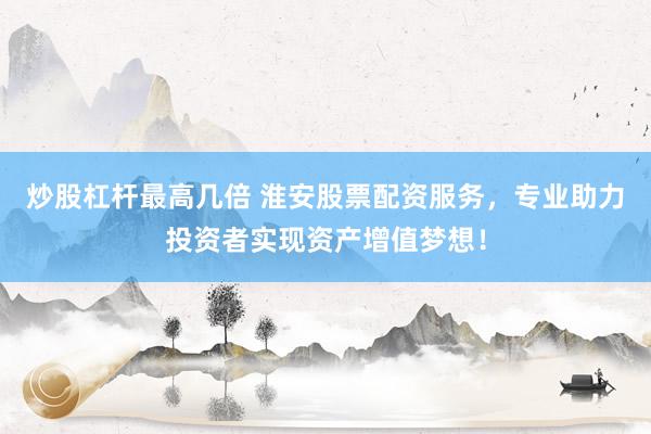 炒股杠杆最高几倍 淮安股票配资服务,专业助力投资者实现资产增值梦想!