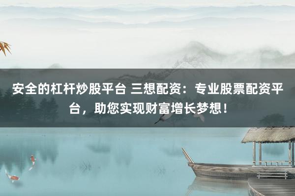 安全的杠杆炒股平台 三想配资：专业股票配资平台，助您实现财富增长梦想！