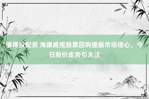 值得投配资 海康威视股票回购提振市场信心，今日股价走势引关注
